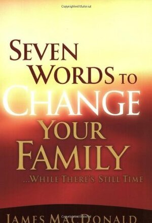 Seven Words to Change Your Family While There's Still Time by James MacDonald