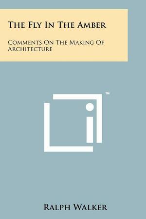 The Fly In The Amber: Comments On The Making Of Architecture by Ralph Walker