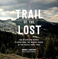 Trail of the Lost: The Relentless Search to Bring Home the Missing Hikers of the Pacific Crest Trail by Andrea Lankford