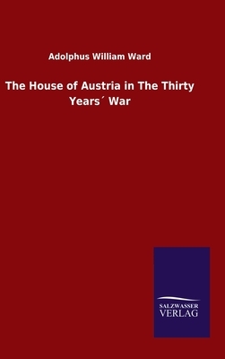 The House of Austria in The Thirty Years´ War by Adolphus William Ward