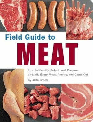 Field Guide to Meat: How to Identify, Select, and Prepare Virtually Every Meat, Poultry, and Game Cut by Aliza Green