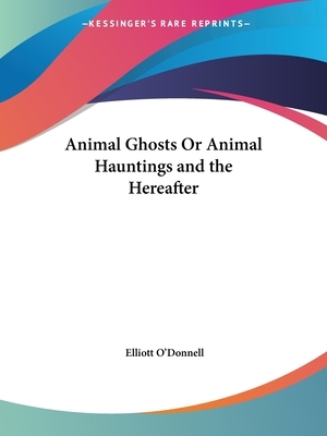 Animal Ghosts Or Animal Hauntings and the Hereafter by Elliott O'Donnell
