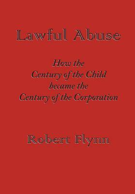 Lawful Abuse: How the Century of the Child Became the Century of the Corporation by Robert Flynn