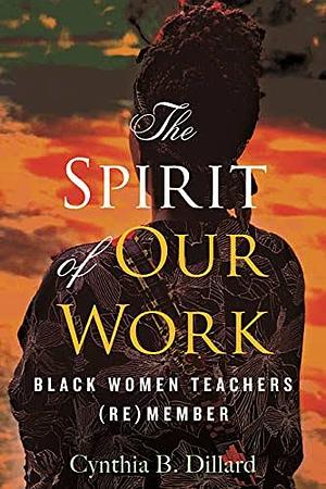 The Spirit of Our Work: Black Women Teachers (Re)member by Cynthia B. Dillard