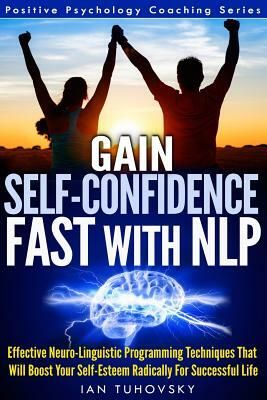 Gain Self-Confidence Fast with NLP: Effective Neuro-Linguistic Programming Techniques That Will Boost Your Self-Esteem Radically For Successful Life by Ian Tuhovsky