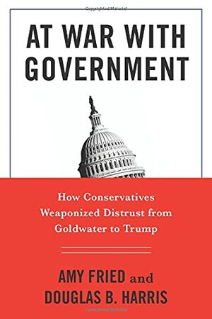 At War with Government: How Conservatives Weaponized Distrust from Goldwater to Trump by Douglas B Harris, Amy Fried