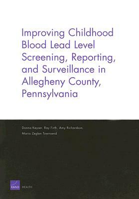 Improving Childhood Blood Lead Level Screening, Reporting, and Surveillance in Allegheny County, Pennsylvania by Donna Keyser, Ray Firth, Amy Richardson