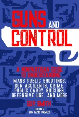 Guns and Control: A Nonpartisan Guide to Understanding Mass Public Shootings, Gun Accidents, Crime, Public Carry, Suicides, Defensive Us by Guy Smith