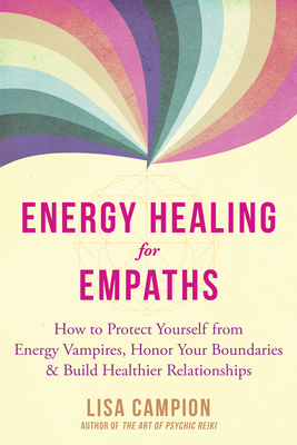 Energy Healing for Empaths: How to Protect Yourself from Energy Vampires, Honor Your Boundaries, and Build Healthier Relationships by Lisa Campion