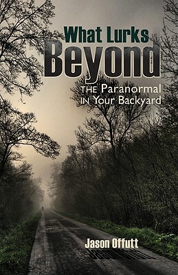 What Lurks Beyond: The Paranormal in Your Backyard by Jason Offutt