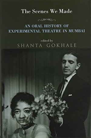 The Scenes we Made: An Oral History of Experimental Theatre in Mumbai by Shanta Gokhale
