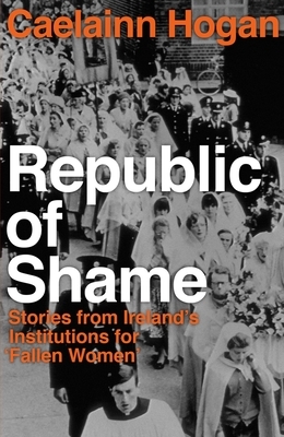 Republic of Shame: How Ireland Punished 'fallen Women' and Their Children by Caelainn Hogan