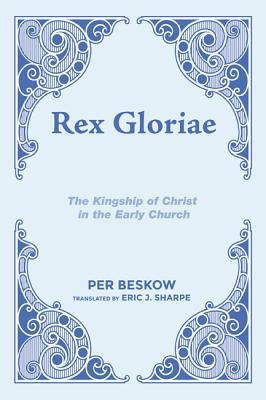 Rex Gloriae: The Kingship of Christ in the Early Church by Per Beskow