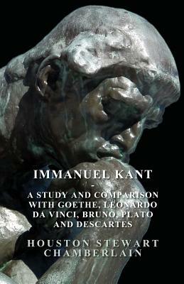 Immanuel Kant - A Study and Comparison with Goethe, Leonardo Da Vinci, Bruno, Plato and Descartes by Houston Stewart Chamberlain