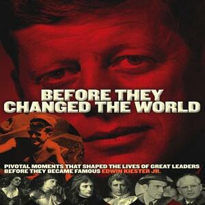 Before They Changed the World: Pivotal Moments That Shaped the Lives of Great Leaders Before They Became Famous by Edwin Kiester