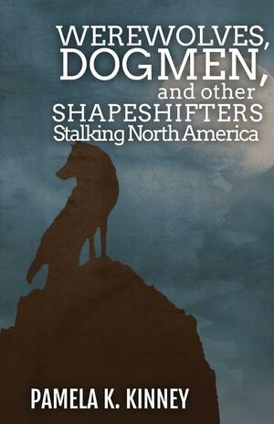 Werewolves, Dogmen, and Other Shapeshifters Stalking North America by Pamela K. Kinney