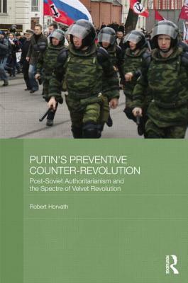 Putin's Preventive Counter-Revolution: Post-Soviet Authoritarianism and the Spectre of Velvet Revolution by Robert Horvath