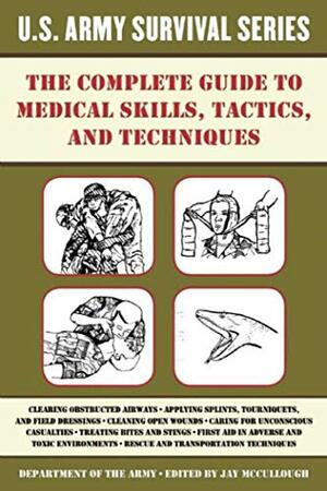 The Complete U.S. Army Survival Guide to Medical Skills, Tactics, and Techniques by Jay Mccullough