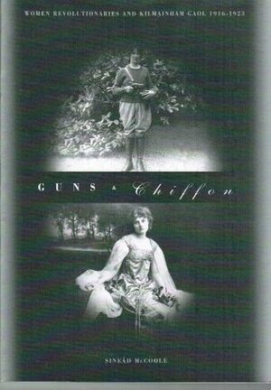 Guns & Chiffon: Women Revolutionaries and Kilmainham Gaol, 1916-1923 by Sinead McCoole