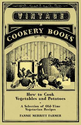 How to Cook Vegetables and Potatoes - A Selection of Old-Time Vegetarian Recipes by Fannie Merritt Farmer