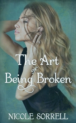 The Art of Being Broken by Nicole Sorrell