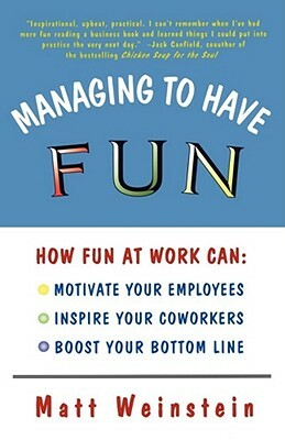 Managing to Have Fun: How Fun at Work Can Motivate Your Employees, Inspire Your Coworkers, and Boost Your Bottom Line by Matt Weinstein