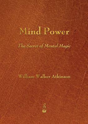 Mind Power: The Secret of Mental Magic by William Walker Atkinson