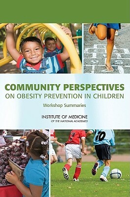 Community Perspectives on Obesity Prevention in Children: Workshop Summaries by Institute of Medicine, Food and Nutrition Board