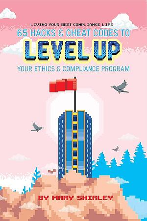 Living Your Best Compliance Life: 65 Hacks and Cheat Codes to Level Up Your Compliance Program by Mary Shirley