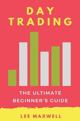 Day trading: The Ultimate Beginner's Guide by Lee Maxwell