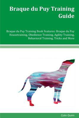 Braque du Puy Training Guide Braque du Puy Training Book Features: Braque du Puy Housetraining, Obedience Training, Agility Training, Behavioral Train by Colin Quinn