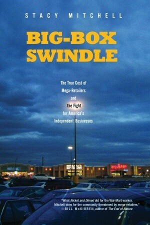 Big-Box Swindle: The True Cost of Mega-Retailers and the Fight for America's Independent Businesses by Stacy Mitchell