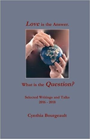 Love is the Answer. What is the Question?: Selected Writings and Talks 2016-2018 by Laura Ruth, Bill Redfield, Cynthia Bourgeault