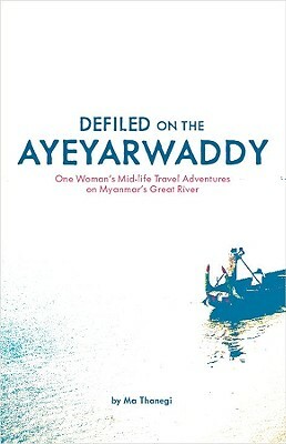 Defiled on the Ayeyarwaddy: One Woman's Mid-Life Travel Adventures on Myanmar's Great River by Ma Thanegi