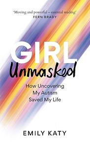 Girl Unmasked: How Uncovering My Autism Saved My Life by Emily Katy