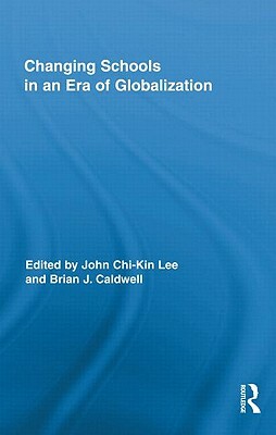 Changing Schools in an Era of Globalization by John Chi-Kin Lee, Brian J. Caldwell