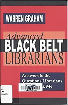 Advanced Black Belt Librarians: Answers to the Questions Librarians Always Ask Me by Warren Graham