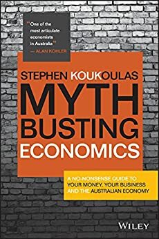 Myth-Busting Economics: A No-nonsense Guide to Your Money, Your Business and the Australian Economy by Stephen Koukoulas