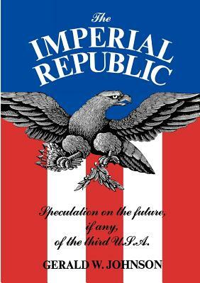 The Imperial Republic: Speculation on the Future, If Any, of the Third U.S.A. by Gerald W. Johnson