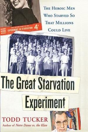 The Great Starvation Experiment: The Heroic Men Who Starved so That Millions Could Live by Todd Tucker, Todd Tucker