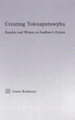 Creating Yoknapatawpha: Readers and Writers in Faulkner's Fiction by Owen Robinson