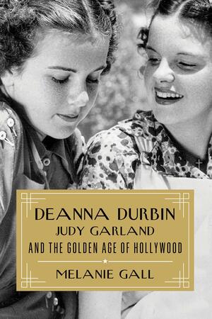 Deanna Durbin, Judy Garland, and the Golden Age of Hollywood by Melanie Gall