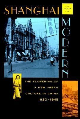 Shanghai Modern: The Flowering of a New Urban Culture in China, 1930-1945 by Leo Ou-Fan Lee, Leo Ou Lee