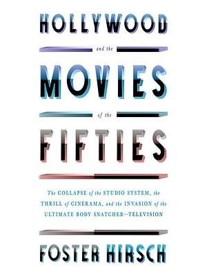 Hollywood and the Movies of the Fifties: The Collapse of the Studio System, the Thrill of Cinerama, and the Invasion of the Ultimate Body Snatcher--Television by Foster Hirsch
