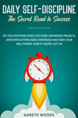 Daily Self-Discipline: The Secret Road to Success: Do You Postpone Tasks? No More Unfinished Projects. Discover Cutting-Edge Strategies and O by Gareth Woods