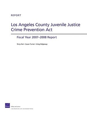 Los Angeles County Juvenile Justice Crime Prevention ACT: Fiscal Year 2007-2008 Report by Terry Fain, Greg Ridgeway, Susan Turner
