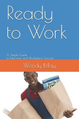 Ready to Work: A Simple Guide to Interview and Workplace Success by Wendy May