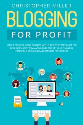 Blogging for profit: Make a Passive Income Business with this step-by-step guide for Beginners. Start an Amazing Blog and get your Financia by Christopher Miller