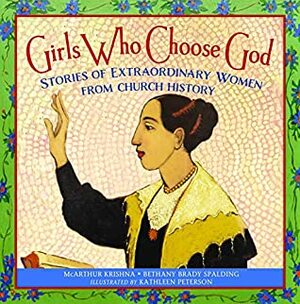 Girls Who Choose God: Stories of Extraordinary Women from Church History by McArthur Krishna, Kathleen Peterson, Bethany Brady Spalding