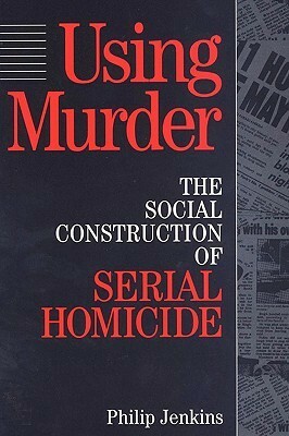 Using Murder: The Social Construction of Serial Homicide (Social Problems and Social Issues (Walter Paperback)) by Philip Jenkins